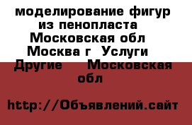 3D-моделирование фигур из пенопласта - Московская обл., Москва г. Услуги » Другие   . Московская обл.